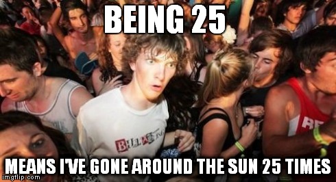 Sudden Clarity Clarence Meme | BEING 25 MEANS I'VE GONE AROUND THE SUN 25 TIMES | image tagged in memes,sudden clarity clarence | made w/ Imgflip meme maker