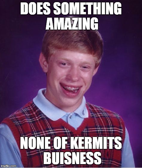 Bad Luck Brian | DOES SOMETHING AMAZING NONE OF KERMITS BUISNESS | image tagged in memes,bad luck brian | made w/ Imgflip meme maker