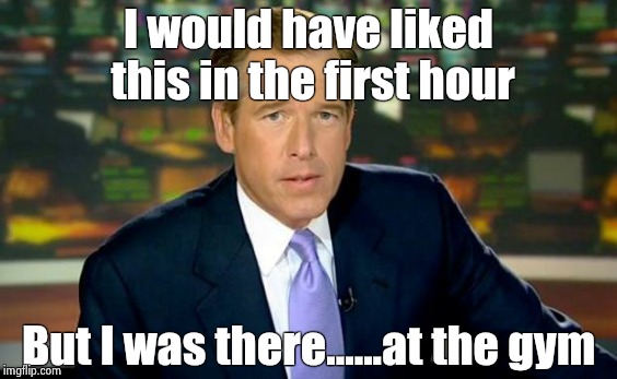 Brian Williams Was There Meme | I would have liked this in the first hour But I was there......at the gym | image tagged in memes,brian williams was there | made w/ Imgflip meme maker