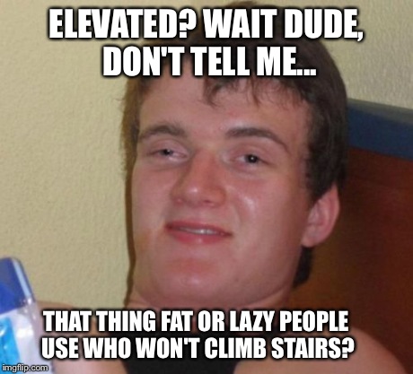 10 Guy Meme | ELEVATED? WAIT DUDE, DON'T TELL ME... THAT THING FAT OR LAZY PEOPLE USE WHO WON'T CLIMB STAIRS? | image tagged in memes,10 guy | made w/ Imgflip meme maker