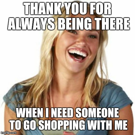 Friend Zone Fiona Meme | THANK YOU FOR ALWAYS BEING THERE WHEN I NEED SOMEONE TO GO SHOPPING WITH ME | image tagged in memes,friend zone fiona | made w/ Imgflip meme maker
