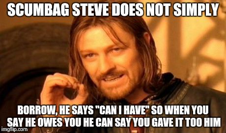 One Does Not Simply Meme | SCUMBAG STEVE DOES NOT SIMPLY BORROW, HE SAYS "CAN I HAVE" SO WHEN YOU SAY HE OWES YOU HE CAN SAY YOU GAVE IT TOO HIM | image tagged in memes,one does not simply | made w/ Imgflip meme maker