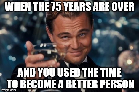 Leonardo Dicaprio Cheers Meme | WHEN THE 75 YEARS ARE OVER AND YOU USED THE TIME TO BECOME A BETTER PERSON | image tagged in memes,leonardo dicaprio cheers | made w/ Imgflip meme maker