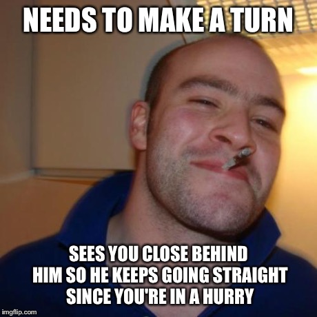 Good Guy Greg | NEEDS TO MAKE A TURN SEES YOU CLOSE BEHIND HIM SO HE KEEPS GOING STRAIGHT SINCE YOU'RE IN A HURRY | image tagged in memes,good guy greg | made w/ Imgflip meme maker