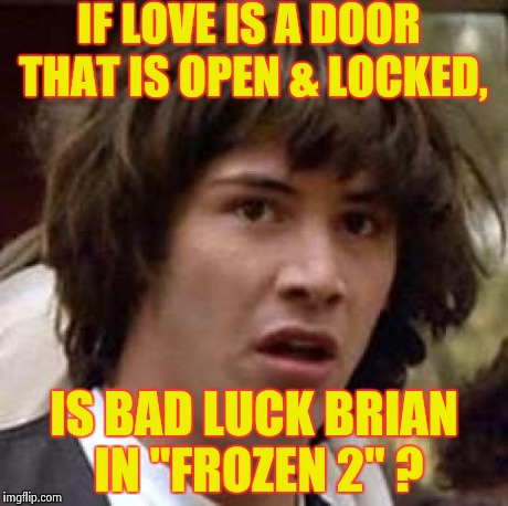 Conspiracy Keanu Meme | IF LOVE IS A DOOR THAT IS OPEN & LOCKED, IS BAD LUCK BRIAN IN "FROZEN 2" ? | image tagged in memes,conspiracy keanu | made w/ Imgflip meme maker