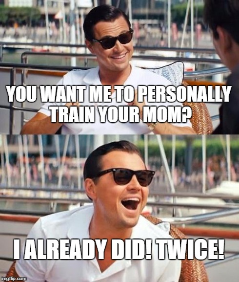 Leonardo Dicaprio Wolf Of Wall Street | YOU WANT ME TO PERSONALLY TRAIN YOUR MOM? I ALREADY DID! TWICE! | image tagged in memes,leonardo dicaprio wolf of wall street | made w/ Imgflip meme maker