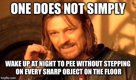 One Does Not Simply | ONE DOES NOT SIMPLY WAKE UP AT NIGHT TO PEE WITHOUT STEPPING ON EVERY SHARP OBJECT ON THE FLOOR | image tagged in memes,one does not simply | made w/ Imgflip meme maker