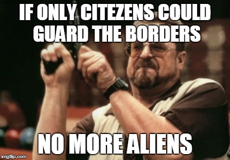 Am I The Only One Around Here Meme | IF ONLY CITEZENS COULD GUARD THE BORDERS NO MORE ALIENS | image tagged in memes,am i the only one around here | made w/ Imgflip meme maker