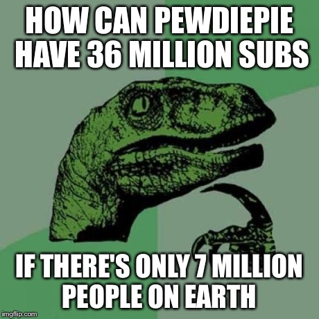 Philosoraptor | HOW CAN PEWDIEPIE HAVE 36 MILLION SUBS IF THERE'S ONLY 7 MILLION PEOPLE ON EARTH | image tagged in memes,philosoraptor | made w/ Imgflip meme maker