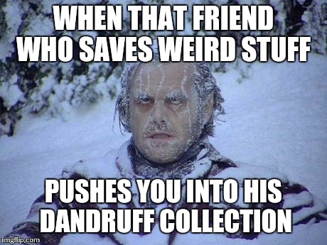 Jack Nicholson The Shining Snow | WHEN THAT FRIEND WHO SAVES WEIRD STUFF PUSHES YOU INTO HIS DANDRUFF COLLECTION | image tagged in memes,jack nicholson the shining snow | made w/ Imgflip meme maker