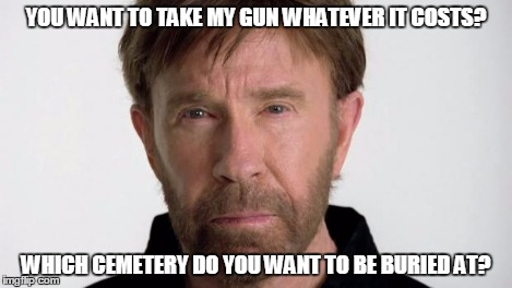 Chuck Norris | YOU WANT TO TAKE MY GUN WHATEVER IT COSTS? WHICH CEMETERY DO YOU WANT TO BE BURIED AT? | image tagged in chuck norris | made w/ Imgflip meme maker