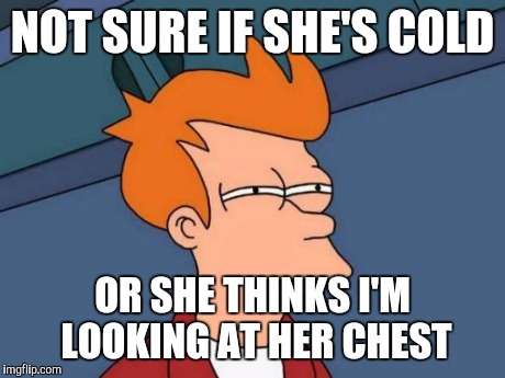 I always see women wearing button-down sweaters unbuttoned and constantly adjusting them to cover up. | NOT SURE IF SHE'S COLD OR SHE THINKS I'M LOOKING AT HER CHEST | image tagged in memes,futurama fry | made w/ Imgflip meme maker