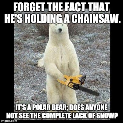 Chainsaw Bear Meme | FORGET THE FACT THAT HE'S HOLDING A CHAINSAW. IT'S A POLAR BEAR; DOES ANYONE NOT SEE THE COMPLETE LACK OF SNOW? | image tagged in memes,chainsaw bear | made w/ Imgflip meme maker