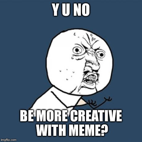 Y U No Meme | Y U NO BE MORE CREATIVE WITH MEME? | image tagged in memes,y u no | made w/ Imgflip meme maker