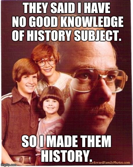 History.  | THEY SAID I HAVE NO GOOD KNOWLEDGE OF HISTORY SUBJECT. SO I MADE THEM HISTORY. | image tagged in memes,vengeance dad | made w/ Imgflip meme maker