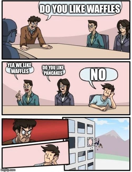 Boardroom Meeting Suggestion Meme | DO YOU LIKE WAFFLES YEA WE LIKE WAFFLES DO YOU LIKE PANCAKES NO | image tagged in memes,boardroom meeting suggestion | made w/ Imgflip meme maker