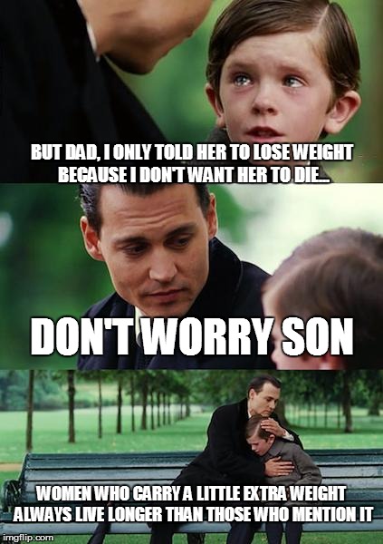 Finding Neverland Meme | BUT DAD, I ONLY TOLD HER TO LOSE WEIGHT BECAUSE I DON'T WANT HER TO DIE... DON'T WORRY SON WOMEN WHO CARRY A LITTLE EXTRA WEIGHT ALWAYS LIVE | image tagged in memes,finding neverland | made w/ Imgflip meme maker