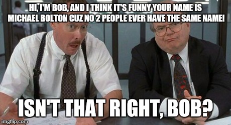 The Bobs | HI, I'M BOB, AND I THINK IT'S FUNNY YOUR NAME IS MICHAEL BOLTON CUZ NO 2 PEOPLE EVER HAVE THE SAME NAME! ISN'T THAT RIGHT, BOB? | image tagged in memes,the bobs | made w/ Imgflip meme maker