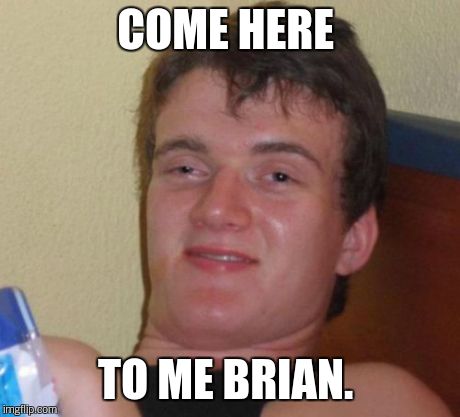 10 Guy Meme | COME HERE TO ME BRIAN. | image tagged in memes,10 guy | made w/ Imgflip meme maker