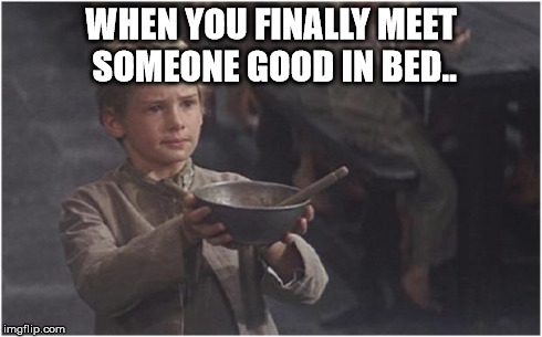Oliver Twist Please Sir | WHEN YOU FINALLY MEET SOMEONE GOOD IN BED.. | image tagged in oliver twist please sir | made w/ Imgflip meme maker