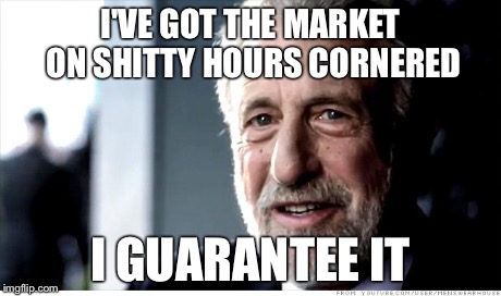 I Guarantee It | I'VE GOT THE MARKET ON SHITTY HOURS CORNERED I GUARANTEE IT | image tagged in memes,i guarantee it,AdviceAnimals | made w/ Imgflip meme maker
