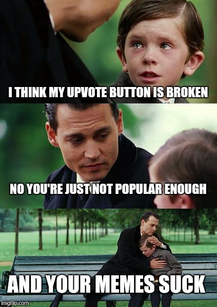 Finding Neverland | I THINK MY UPVOTE BUTTON IS BROKEN NO YOU'RE JUST NOT POPULAR ENOUGH AND YOUR MEMES SUCK | image tagged in memes,finding neverland | made w/ Imgflip meme maker