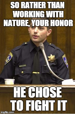 Police Officer Testifying Meme | SO RATHER THAN WORKING WITH NATURE, YOUR HONOR HE CHOSE TO FIGHT IT | image tagged in memes,police officer testifying | made w/ Imgflip meme maker