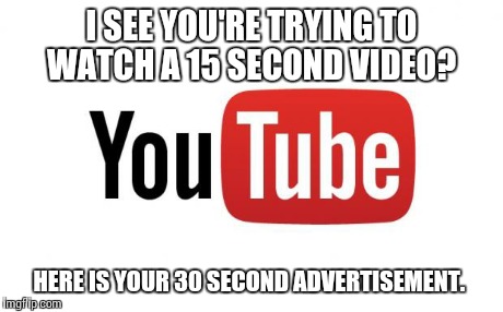 YOUTUBE  | I SEE YOU'RE TRYING TO WATCH A 15 SECOND VIDEO? HERE IS YOUR 30 SECOND ADVERTISEMENT. | image tagged in youtube | made w/ Imgflip meme maker