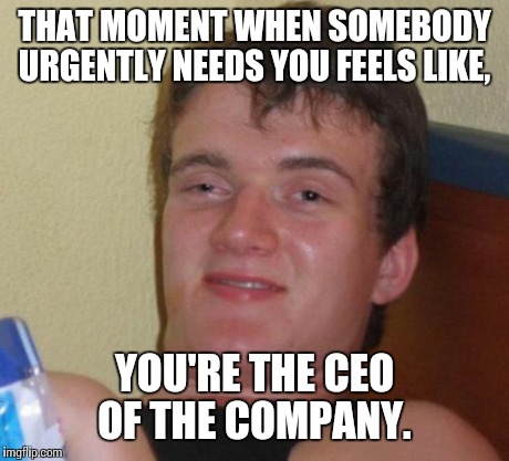 10 Guy Meme | THAT MOMENT WHEN SOMEBODY URGENTLY NEEDS YOU FEELS LIKE, YOU'RE THE CEO OF THE COMPANY. | image tagged in memes,10 guy | made w/ Imgflip meme maker