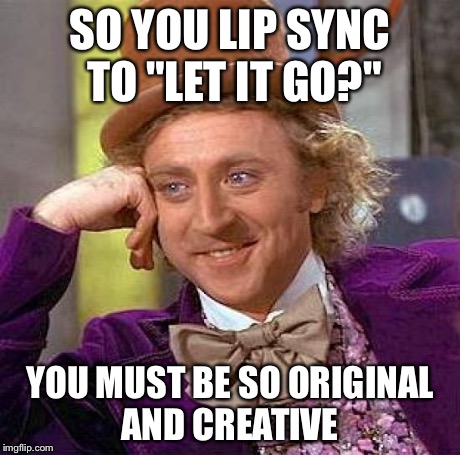 Amahraght?  | SO YOU LIP SYNC TO "LET IT GO?" YOU MUST BE SO ORIGINAL AND CREATIVE | image tagged in memes,creepy condescending wonka | made w/ Imgflip meme maker