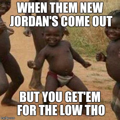 Third World Success Kid Meme | WHEN THEM NEW JORDAN'S COME OUT BUT YOU GET'EM FOR THE LOW THO | image tagged in memes,third world success kid | made w/ Imgflip meme maker