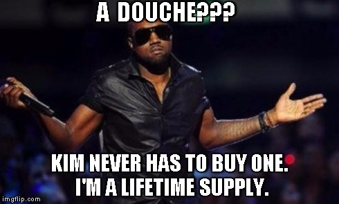 kanye west just saying | A  DOUCHE??? KIM NEVER HAS TO BUY ONE. I'M A LIFETIME SUPPLY. | image tagged in kanye west just saying | made w/ Imgflip meme maker
