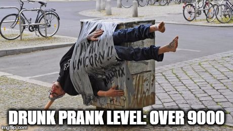 Drunk pranks | DRUNK PRANK LEVEL: OVER 9000 | image tagged in you're drunk | made w/ Imgflip meme maker