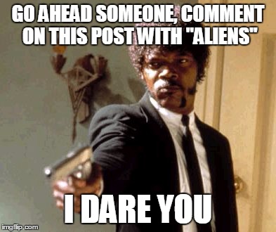 Say That Again I Dare You Meme | GO AHEAD SOMEONE, COMMENT ON THIS POST WITH "ALIENS" I DARE YOU | image tagged in memes,say that again i dare you | made w/ Imgflip meme maker