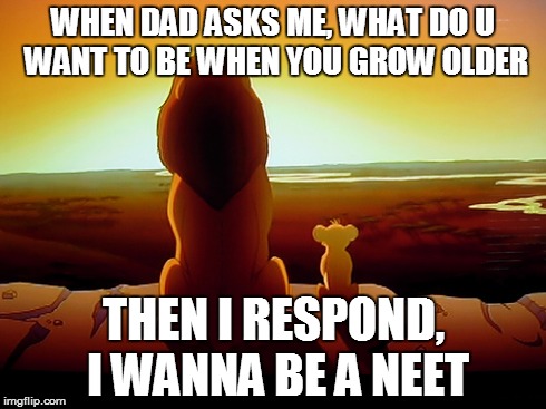 Lion King | WHEN DAD ASKS ME, WHAT DO U WANT TO BE WHEN YOU GROW OLDER THEN I RESPOND, I WANNA BE A NEET | image tagged in memes,lion king | made w/ Imgflip meme maker