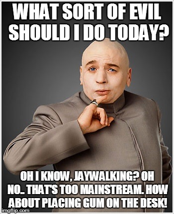 Dr Evil | WHAT SORT OF EVIL SHOULD I DO TODAY? OH I KNOW, JAYWALKING? OH NO.. THAT'S TOO MAINSTREAM. HOW ABOUT PLACING GUM ON THE DESK! | image tagged in memes,dr evil | made w/ Imgflip meme maker
