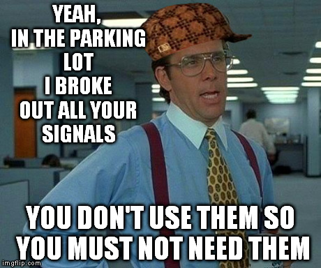 batty | YEAH, IN THE PARKING LOT I BROKE OUT ALL YOUR SIGNALS YOU DON'T USE THEM SO YOU MUST NOT NEED THEM | image tagged in memes,that would be great,scumbag | made w/ Imgflip meme maker