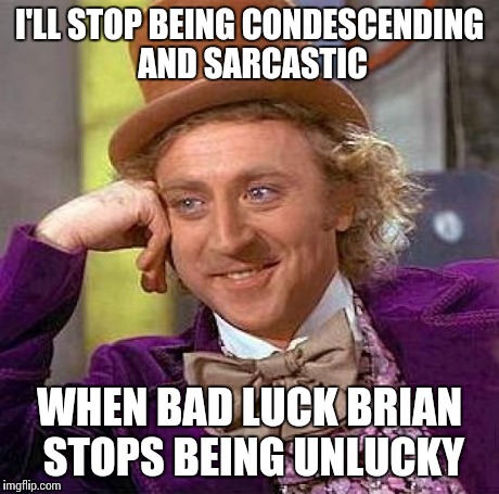 Creepy Condescending Wonka Meme | I'LL STOP BEING CONDESCENDING AND SARCASTIC WHEN BAD LUCK BRIAN STOPS BEING UNLUCKY | image tagged in memes,creepy condescending wonka | made w/ Imgflip meme maker