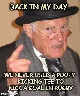 Back In My Day | BACK IN MY DAY WE NEVER USED A POOFY KICKING TEE TO KICK A GOAL IN RUGBY | image tagged in memes,back in my day | made w/ Imgflip meme maker