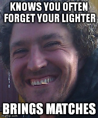 The Real Good Guy Greg | KNOWS YOU OFTEN FORGET YOUR LIGHTER BRINGS MATCHES | image tagged in memes,good guy greg | made w/ Imgflip meme maker