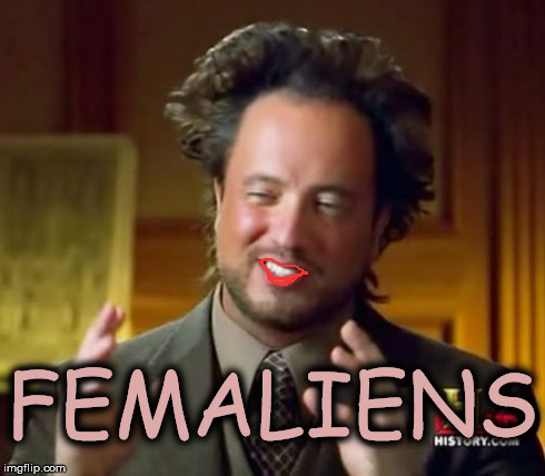 Ancient Aliens Meme | FEMALIENS | image tagged in memes,ancient aliens | made w/ Imgflip meme maker
