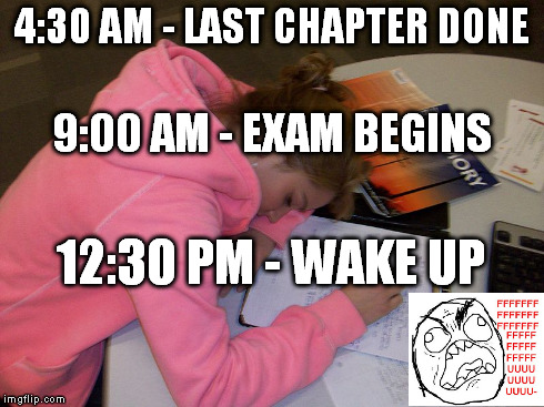 Going to bed in time and getting enough sleep is more important than finishing the last chapter, trust me... | 4:30 AM - LAST CHAPTER DONE 12:30 PM - WAKE UP 9:00 AM - EXAM BEGINS | image tagged in sleep,exams,fffffffuuuuuuuuuuuu | made w/ Imgflip meme maker
