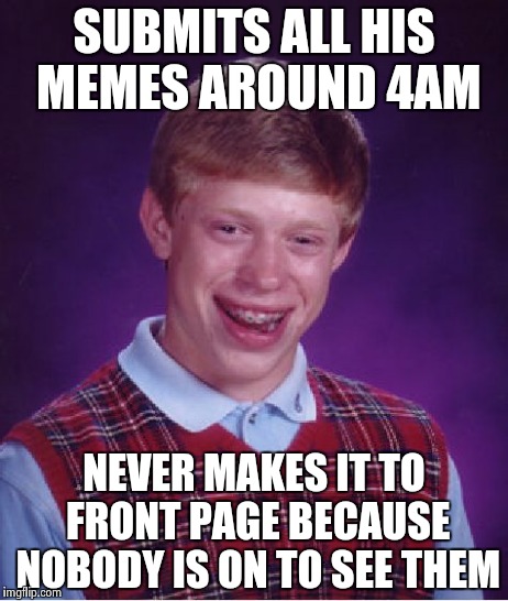 Bad Luck Brian | SUBMITS ALL HIS MEMES AROUND 4AM NEVER MAKES IT TO FRONT PAGE BECAUSE NOBODY IS ON TO SEE THEM | image tagged in memes,bad luck brian | made w/ Imgflip meme maker