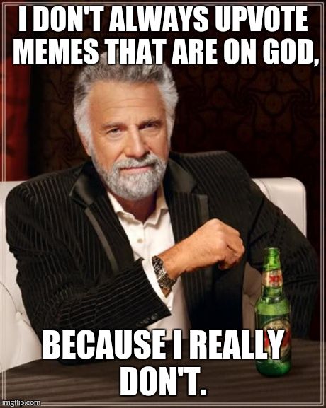The Most Interesting Man In The World Meme | I DON'T ALWAYS UPVOTE MEMES THAT ARE ON GOD, BECAUSE I REALLY DON'T. | image tagged in memes,the most interesting man in the world | made w/ Imgflip meme maker