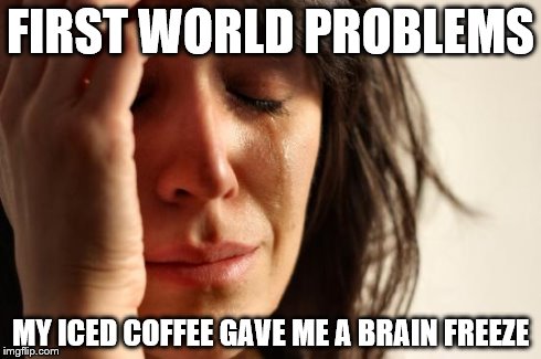 First World Problems | FIRST WORLD PROBLEMS MY ICED COFFEE GAVE ME A BRAIN FREEZE | image tagged in memes,first world problems | made w/ Imgflip meme maker