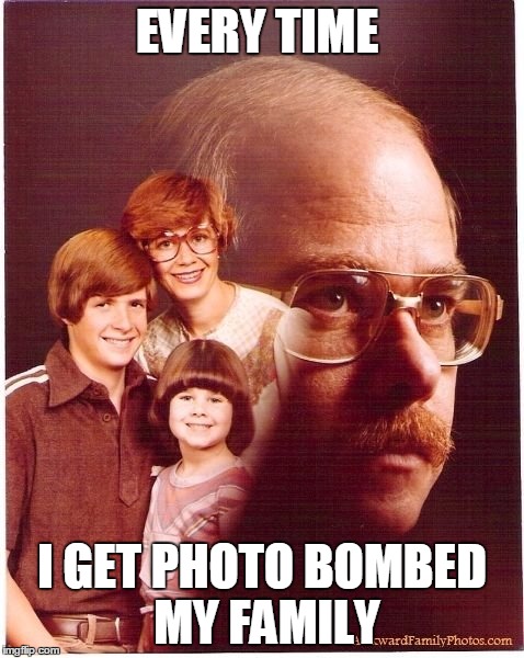 Vengeance Dad | EVERY TIME I GET PHOTO BOMBED MY FAMILY | image tagged in memes,vengeance dad | made w/ Imgflip meme maker