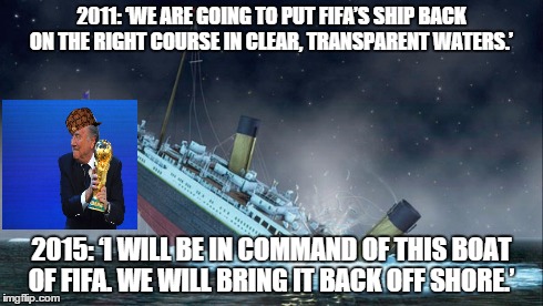 Sepp Blatter wants to play Captain of ships.  | 2011: ‘WE ARE GOING TO PUT FIFA’S SHIP BACK ON THE RIGHT COURSE IN CLEAR, TRANSPARENT WATERS.’ 2015: ‘I WILL BE IN COMMAND OF THIS BOAT OF F | image tagged in sepp blatter,fifa | made w/ Imgflip meme maker