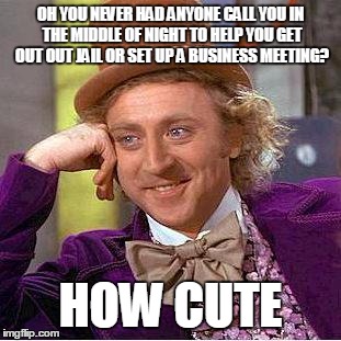Creepy Condescending Wonka | OH YOU NEVER HAD ANYONE CALL YOU IN THE MIDDLE OF NIGHT TO HELP YOU GET OUT OUT JAIL OR SET UP A BUSINESS MEETING? HOW CUTE | image tagged in sarcastic wonka | made w/ Imgflip meme maker