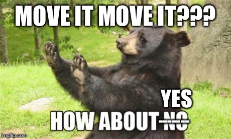How About No Bear | MOVE IT MOVE IT??? YES ------- | image tagged in memes,how about no bear | made w/ Imgflip meme maker