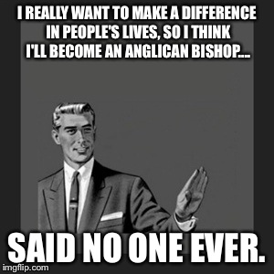 Kill Yourself Guy Meme | I REALLY WANT TO MAKE A DIFFERENCE IN PEOPLE'S LIVES, SO I THINK I'LL BECOME AN ANGLICAN BISHOP.... SAID NO ONE EVER. | image tagged in memes,kill yourself guy | made w/ Imgflip meme maker